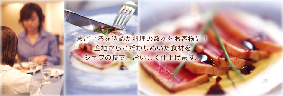まごころを込めた料理の数々をお客様に！産地からこだわりぬいた食材をシェフの技で、おいしく仕上げます。